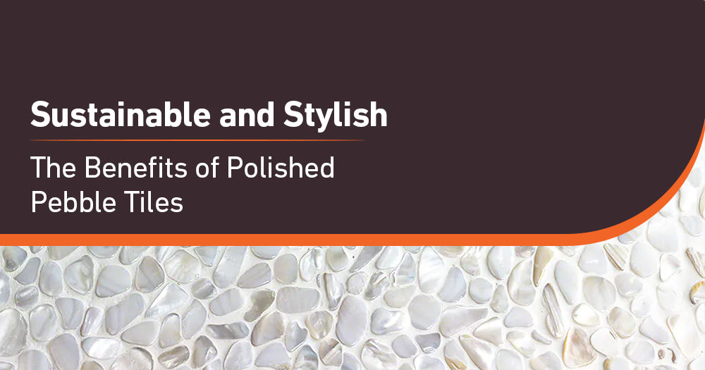 Sustainable and Stylish: The Benefits of Polished Pebble Tiles